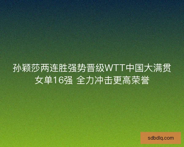 孙颖莎两连胜强势晋级WTT中国大满贯女单16强 全力冲击更高荣誉 孙颖莎两连胜强势晋级WTT中国大满贯女单16强 全力冲击更高荣誉
