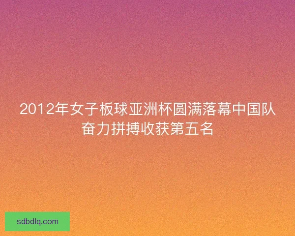 2012年女子板球亚洲杯圆满落幕中国队奋力拼搏收获第五名