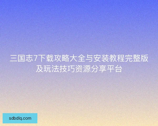 三国志7下载攻略大全与安装教程完整版及玩法技巧资源分享平台