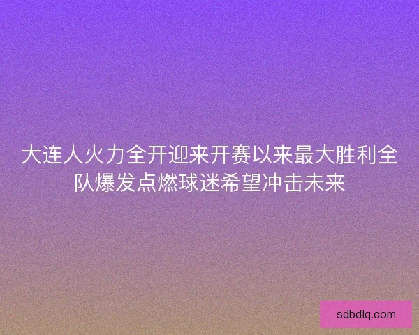 大连人火力全开迎来开赛以来最大胜利全队爆发点燃球迷希望冲击未来