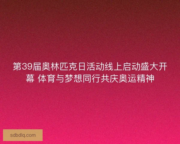 第39届奥林匹克日活动线上启动盛大开幕 体育与梦想同行共庆奥运精神